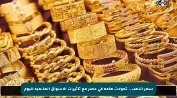سعر الذهب.. تحولات هامة في مصر مع تأثيرات الأسواق العالمية اليوم
